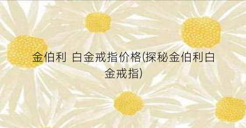金伯利 白金戒指价格(探秘金伯利白金戒指)